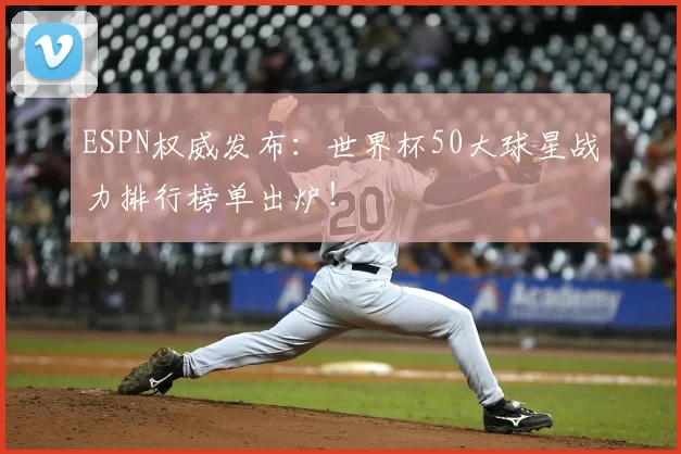 ESPN权威发布:世界杯50大球星战力排行榜单出炉!