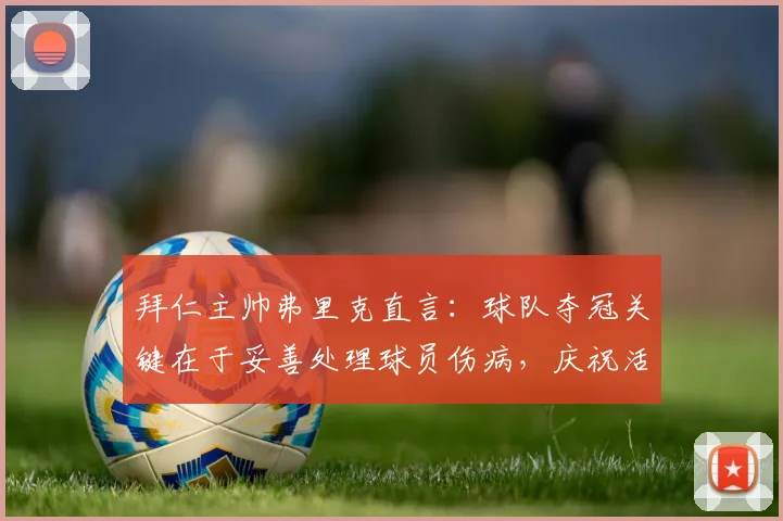 拜仁主帅弗里克直言:球队夺冠关键在于妥善处理球员伤病,庆祝活动可暂时放后