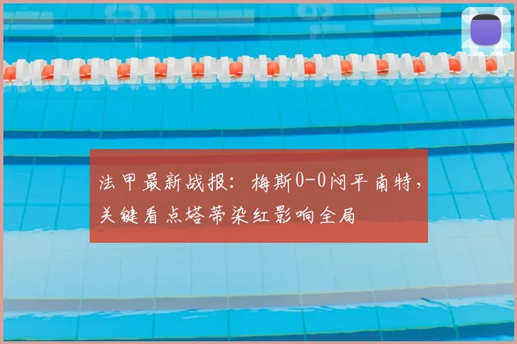 法甲最新战报：梅斯0-0闷平南特，关键看点塔蒂染红影响全局