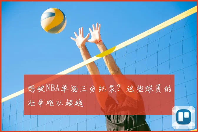 想破NBA单场三分纪录?这些球员的壮举难以超越