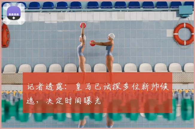 记者透露:皇马已试探多位新帅候选,决定时间曝光
