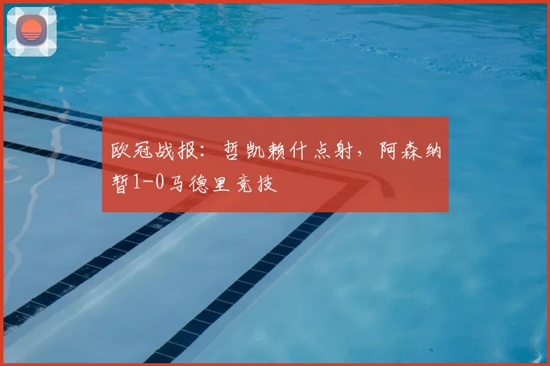 欧冠战报：哲凯赖什点射，阿森纳暂1-0马德里竞技