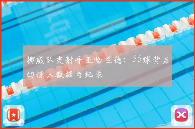 挪威队史射手王哈兰德:55球背后的惊人数据与纪录