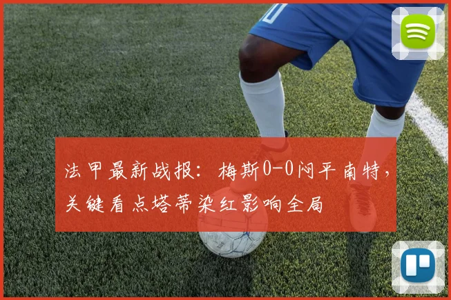 法甲最新战报:梅斯0-0闷平南特,关键看点塔蒂染红影响全局