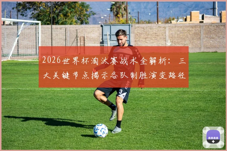 2026世界杯淘汰赛战术全解析:三大关键节点揭示各队制胜演变路径