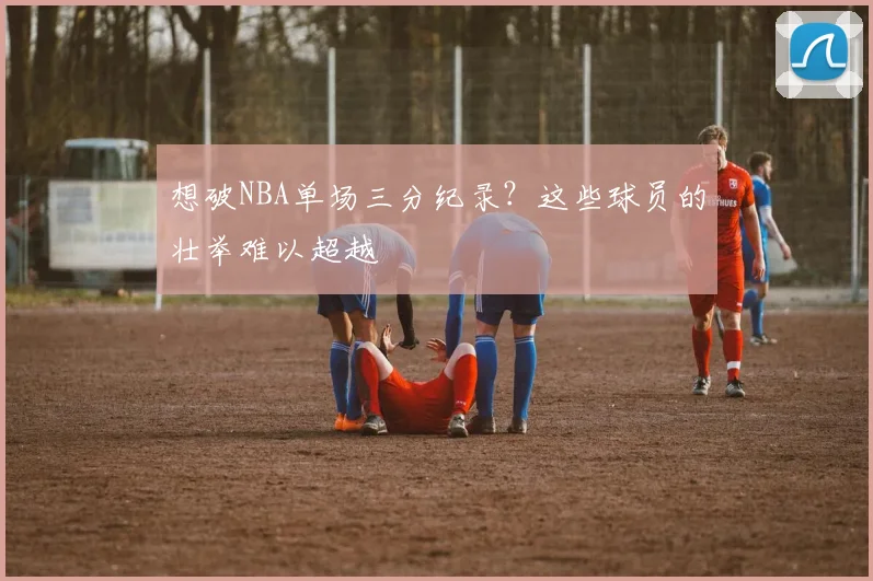 想破NBA单场三分纪录？这些球员的壮举难以超越