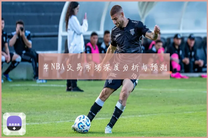 年NBA交易市场深度分析与预测