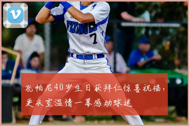 孔帕尼40岁生日获拜仁惊喜祝福，更衣室温情一幕感动球迷