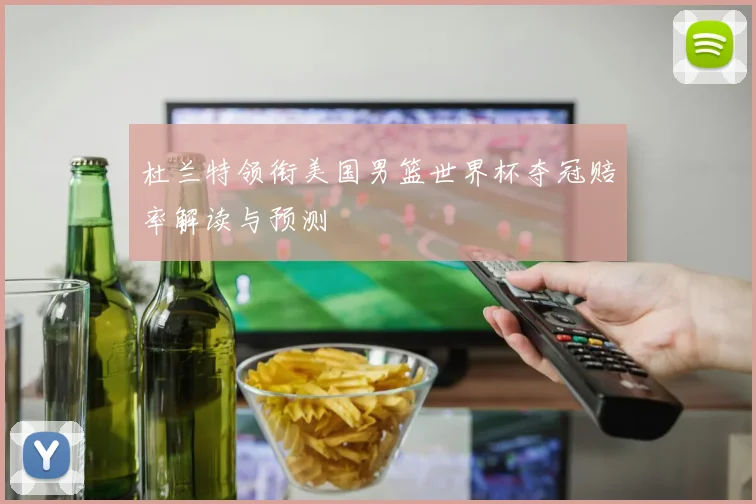 杜兰特领衔美国男篮世界杯夺冠赔率解读与预测
