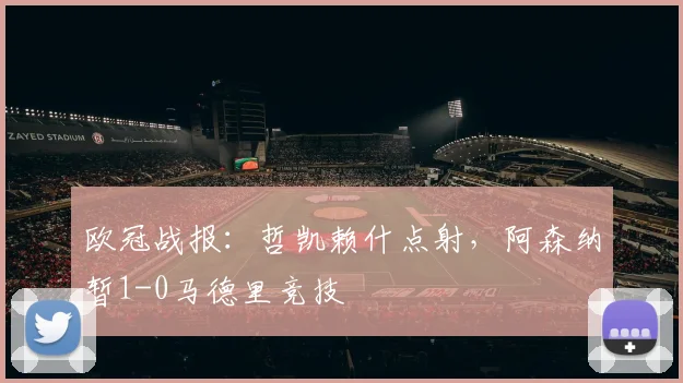 欧冠战报:哲凯赖什点射,阿森纳暂1-0马德里竞技