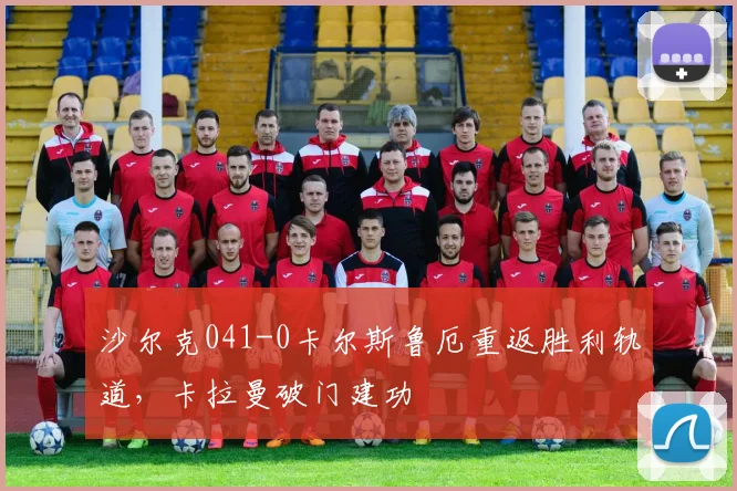 沙尔克041-0卡尔斯鲁厄重返胜利轨道,卡拉曼破门建功