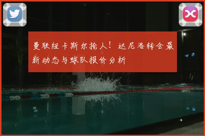 曼联纽卡斯尔抢人!达尼洛转会最新动态与球队报价分析