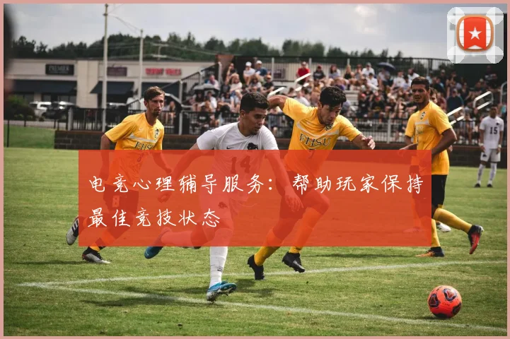电竞心理辅导服务:帮助玩家保持最佳竞技状态