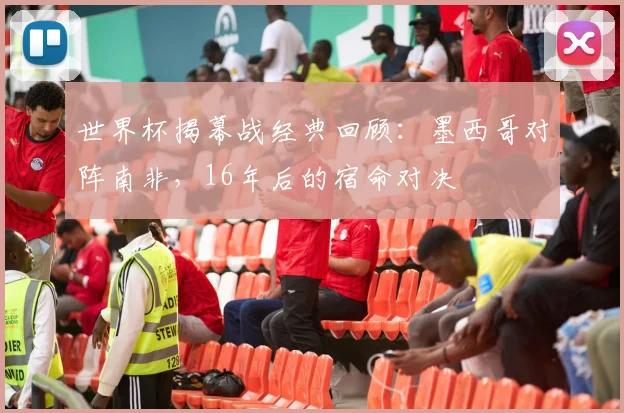 世界杯揭幕战经典回顾:墨西哥对阵南非,16年后的宿命对决