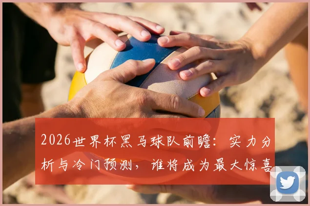 2026世界杯黑马球队前瞻:实力分析与冷门预测,谁将成为最大惊喜?